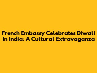 French Embassy Celebrates Diwali In India: A Cultural Extravaganza
