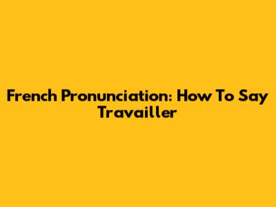 French Pronunciation: How To Say "Travailler"