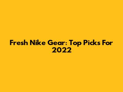 Fresh Nike Gear: Top Picks For 2022