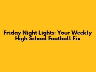 Friday Night Lights: Your Weekly High School Football Fix