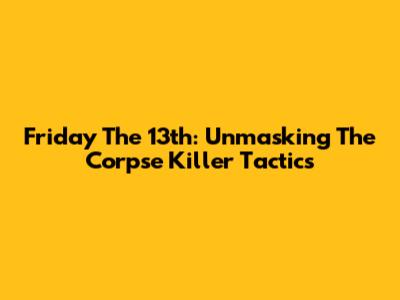 Friday The 13th: Unmasking The Corpse Killer Tactics