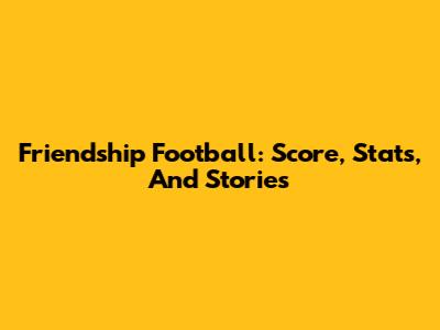 Friendship Football: Score, Stats, And Stories