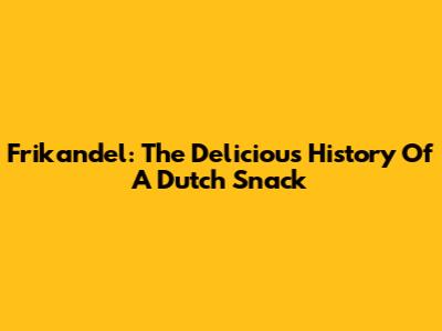 Frikandel: The Delicious History Of A Dutch Snack