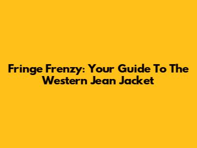 Fringe Frenzy: Your Guide To The Western Jean Jacket