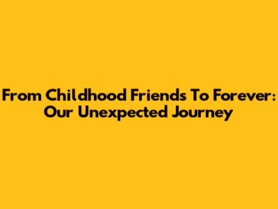 From Childhood Friends To Forever: Our Unexpected Journey