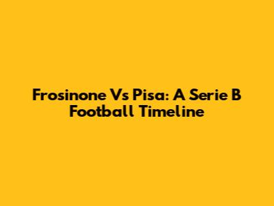 Frosinone Vs Pisa: A Serie B Football Timeline