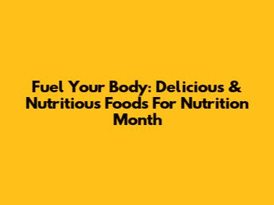 Fuel Your Body: Delicious & Nutritious Foods For Nutrition Month