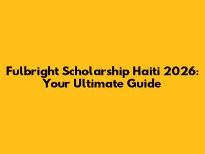 Fulbright Scholarship Haiti 2026: Your Ultimate Guide