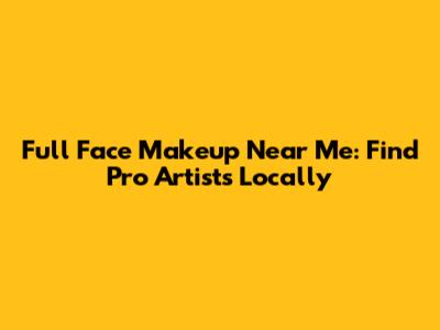 Full Face Makeup Near Me: Find Pro Artists Locally