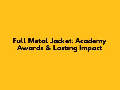 Full Metal Jacket: Academy Awards & Lasting Impact
