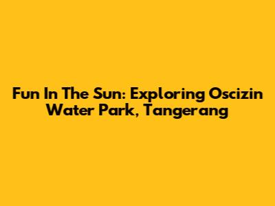 Fun In The Sun: Exploring Oscizin Water Park, Tangerang