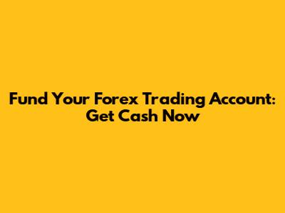 Fund Your Forex Trading Account: Get Cash Now