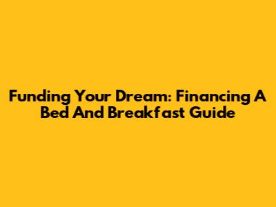 Funding Your Dream: Financing A Bed And Breakfast Guide