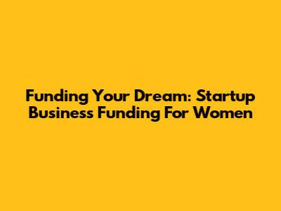 Funding Your Dream: Startup Business Funding For Women