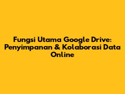 Fungsi Utama Google Drive: Penyimpanan & Kolaborasi Data Online