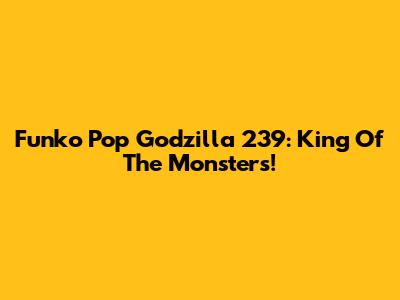 Funko Pop Godzilla 239: King Of The Monsters!