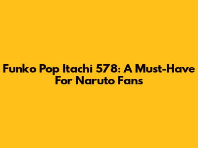 Funko Pop Itachi 578: A Must-Have For Naruto Fans