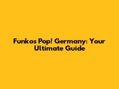 Funkos Pop! Germany: Your Ultimate Guide