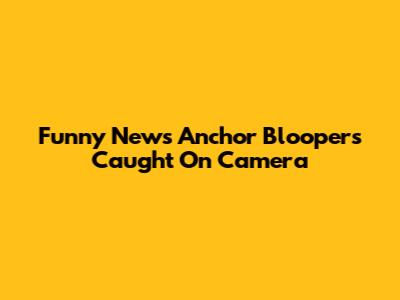 Funny News Anchor Bloopers Caught On Camera