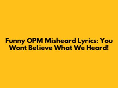 Funny OPM Misheard Lyrics: You Won't Believe What We Heard!