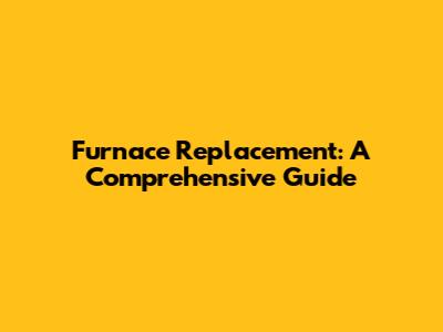 Furnace Replacement: A Comprehensive Guide
