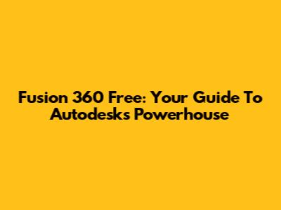 Fusion 360 Free: Your Guide To Autodesk's Powerhouse
