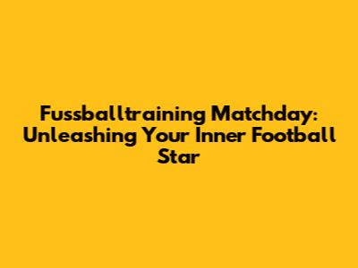 Fussballtraining Matchday: Unleashing Your Inner Football Star