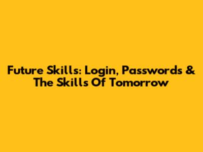 Future Skills: Login, Passwords & The Skills Of Tomorrow