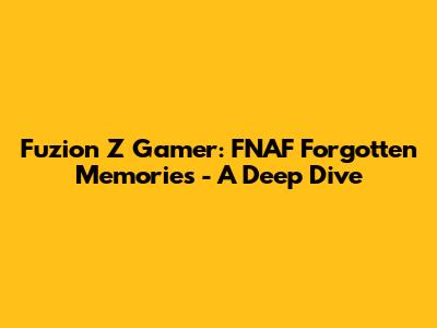 Fuzion Z Gamer: FNAF Forgotten Memories - A Deep Dive