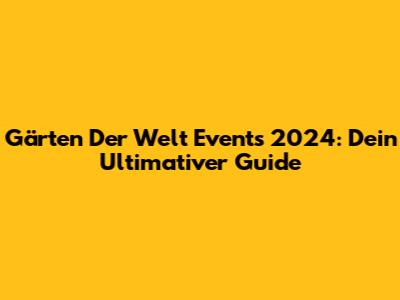 Gärten Der Welt Events 2024: Dein Ultimativer Guide