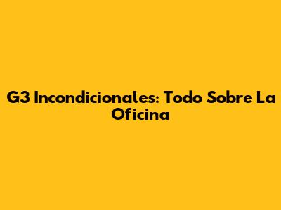 G3 Incondicionales: Todo Sobre La Oficina