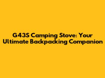 G43S Camping Stove: Your Ultimate Backpacking Companion