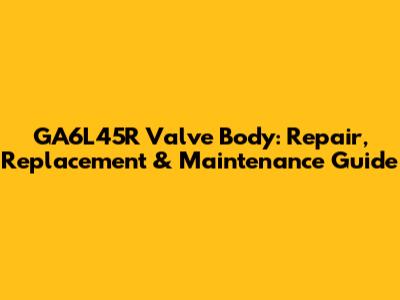 GA6L45R Valve Body: Repair, Replacement & Maintenance Guide