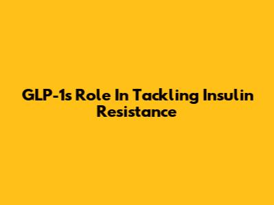 GLP-1's Role In Tackling Insulin Resistance