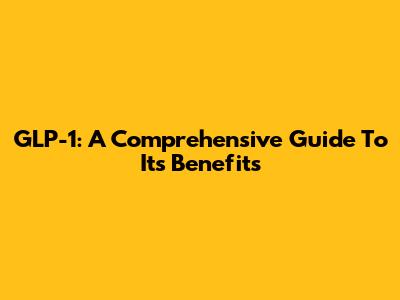 GLP-1: A Comprehensive Guide To Its Benefits