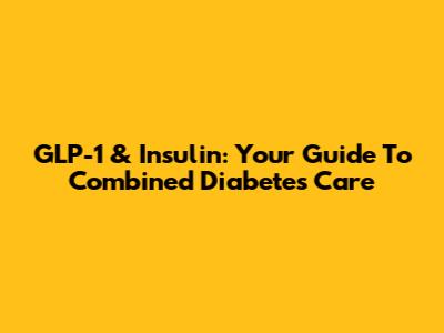 GLP-1 & Insulin: Your Guide To Combined Diabetes Care