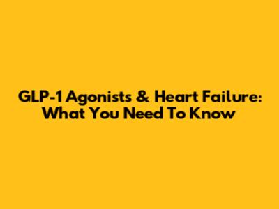 GLP-1 Agonists & Heart Failure: What You Need To Know