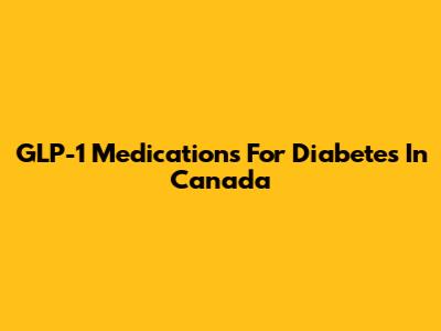 GLP-1 Medications For Diabetes In Canada