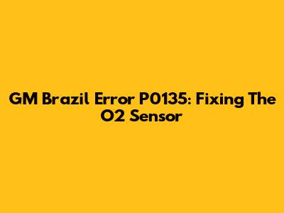 GM Brazil Error P0135: Fixing The O2 Sensor