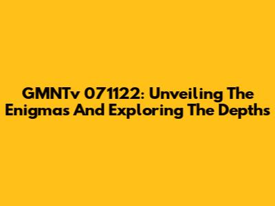GMNTv 071122: Unveiling The Enigmas And Exploring The Depths