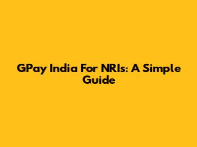 GPay India For NRIs: A Simple Guide