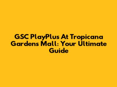 GSC PlayPlus At Tropicana Gardens Mall: Your Ultimate Guide