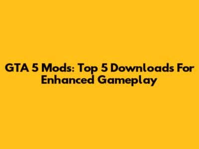 GTA 5 Mods: Top 5 Downloads For Enhanced Gameplay