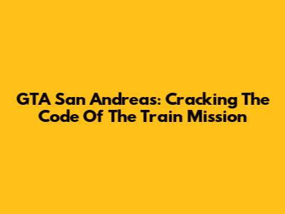 GTA San Andreas: Cracking The Code Of The Train Mission