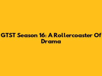 GTST Season 16: A Rollercoaster Of Drama