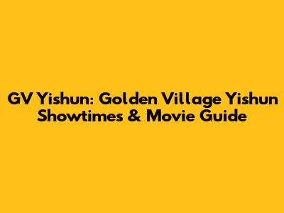 GV Yishun: Golden Village Yishun Showtimes & Movie Guide