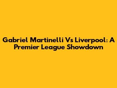 Gabriel Martinelli Vs Liverpool: A Premier League Showdown