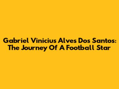 Gabriel Vinicius Alves Dos Santos: The Journey Of A Football Star