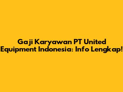 Gaji Karyawan PT United Equipment Indonesia: Info Lengkap!
