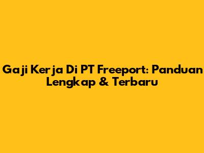 Gaji Kerja Di PT Freeport: Panduan Lengkap & Terbaru